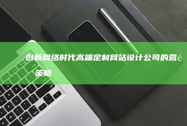 创新网络时代：高端定制网站设计公司的营销策略